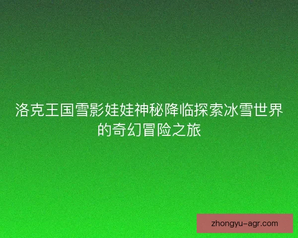 洛克王国雪影娃娃神秘降临探索冰雪世界的奇幻冒险之旅