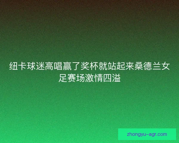 纽卡球迷高唱赢了奖杯就站起来桑德兰女足赛场激情四溢