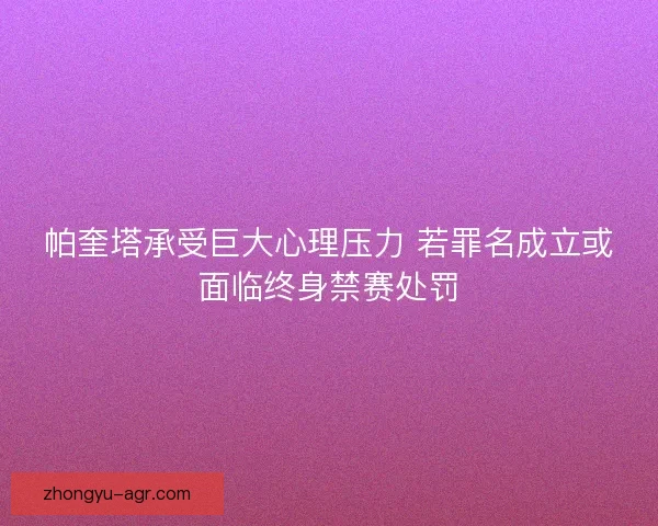 帕奎塔承受巨大心理压力 若罪名成立或面临终身禁赛处罚
