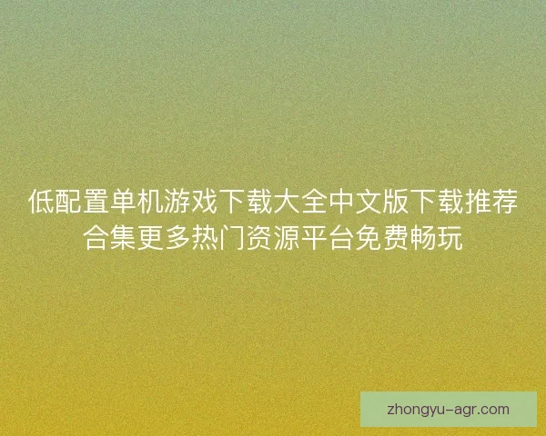 低配置单机游戏下载大全中文版下载推荐合集更多热门资源平台免费畅玩