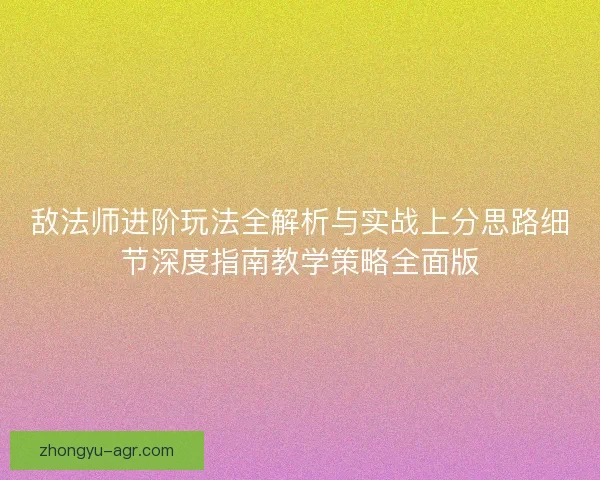 敌法师进阶玩法全解析与实战上分思路细节深度指南教学策略全面版