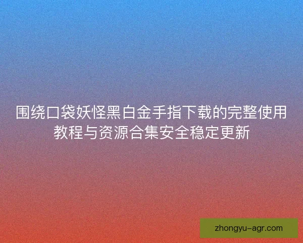围绕口袋妖怪黑白金手指下载的完整使用教程与资源合集安全稳定更新