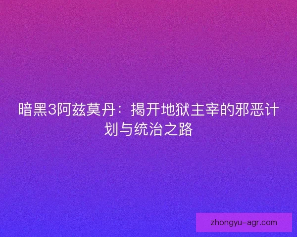 暗黑3阿兹莫丹：揭开地狱主宰的邪恶计划与统治之路