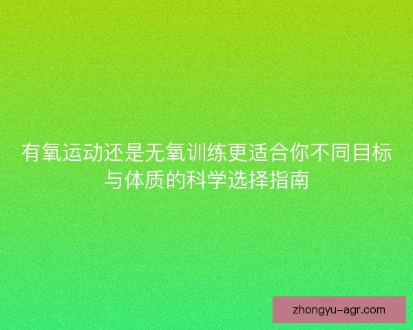 有氧运动还是无氧训练更适合你不同目标与体质的科学选择指南