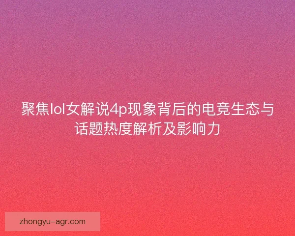 聚焦lol女解说4p现象背后的电竞生态与话题热度解析及影响力