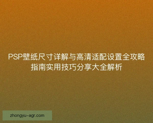PSP壁纸尺寸详解与高清适配设置全攻略指南实用技巧分享大全解析