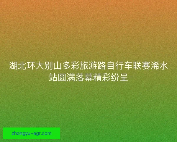 湖北环大别山多彩旅游路自行车联赛浠水站圆满落幕精彩纷呈