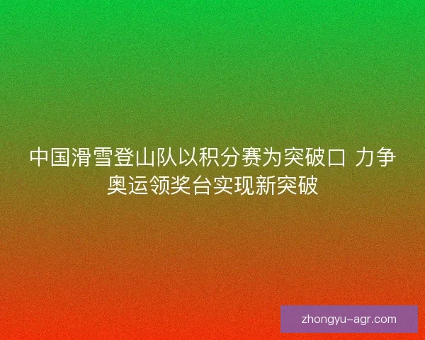 中国滑雪登山队以积分赛为突破口 力争奥运领奖台实现新突破