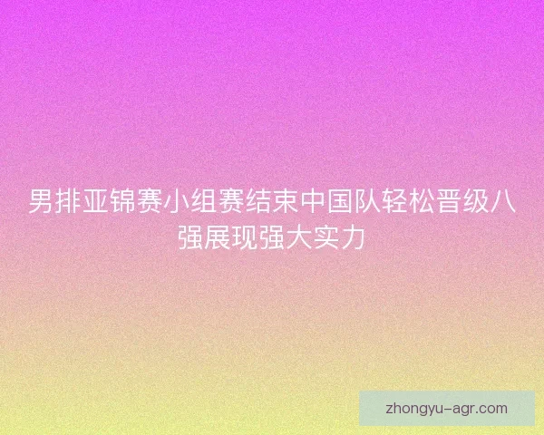 男排亚锦赛小组赛结束中国队轻松晋级八强展现强大实力
